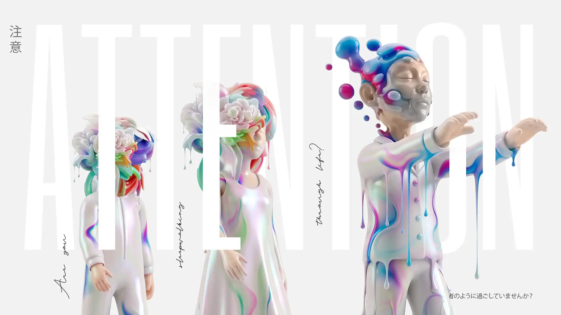 attention-creative-process-essay-freelancer-christoph-gey A surreal, high-key digital art piece featuring three stylized figures in a dreamlike state, with large, semi-transparent white letters "ATTENTION" spanning the width. The figures, with pearl-white, iridescent skin and flowing paint effects, progress from a smaller figure with an explosive floral head on the left to a larger figure on the right. This final figure has closed eyes, outspread hands like a sleepwalker, and blue and pink spheres floating from its head. Interspersed script text asks "Are you sleepwalking through life?" Vertical Japanese text on the far left reads "Attention," and Japanese text on the lower right reads, "Are you living like someone who isn't really here?" The composition has a polished, museum-quality feel against a light-grey gradient background.